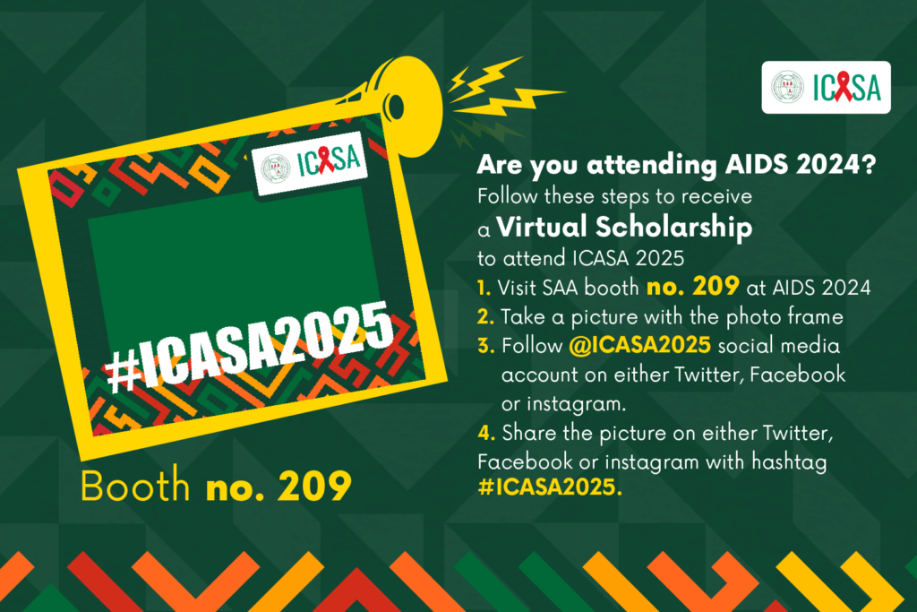 Are you attending AIDS 2024? Follow these steps to receive a Virtual Scholarship to attend ICASA 2025 1. Visit SAA booth no. 209 at AIDS 2024 2. Take a picture with the photo frame 3. Follow @ICASA2025 social media account on either Twitter, Facebook or instagram. 4. Share the picture on either Twitter, Facebook or instagram with hashtag #ICASA2025.